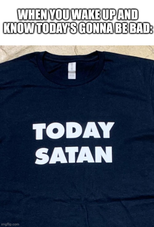 I need this shirt | WHEN YOU WAKE UP AND KNOW TODAY'S GONNA BE BAD: | image tagged in today,satan,nope,shirt,memes | made w/ Imgflip meme maker