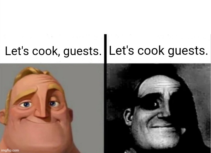 Guests | Let's cook, guests. Let's cook guests. | image tagged in teacher's copy,funny,memes,dark humor,blank white template,mr incredible becoming uncanny | made w/ Imgflip meme maker