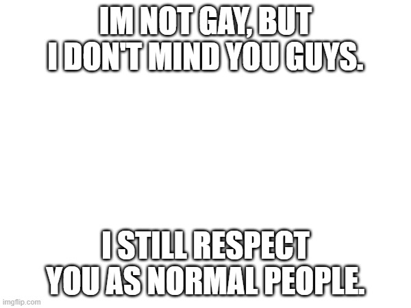 just wanted to put this | IM NOT GAY, BUT I DON'T MIND YOU GUYS. I STILL RESPECT YOU AS NORMAL PEOPLE. | made w/ Imgflip meme maker