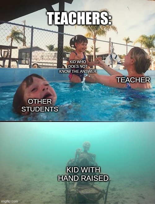 Mother Ignoring Kid Drowning In A Pool | TEACHERS:; KID WHO DOES NOT KNOW THE ANSWER; TEACHER; OTHER STUDENTS; KID WITH HAND RAISED | image tagged in mother ignoring kid drowning in a pool | made w/ Imgflip meme maker