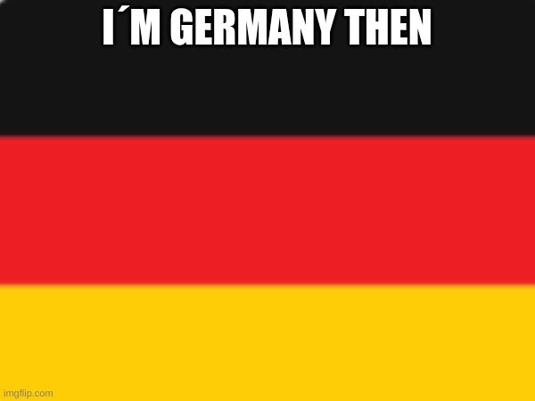 I´M GERMANY THEN | made w/ Imgflip meme maker