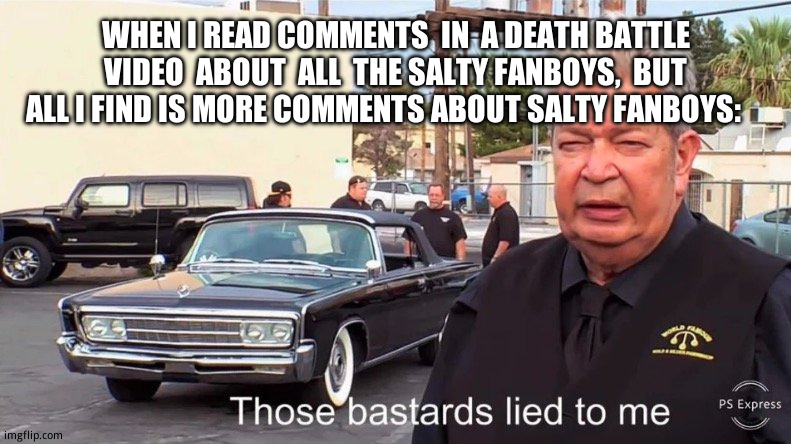 Where's  mah salt?! | WHEN I READ COMMENTS  IN  A DEATH BATTLE VIDEO  ABOUT  ALL  THE SALTY FANBOYS,  BUT ALL I FIND IS MORE COMMENTS ABOUT SALTY FANBOYS: | image tagged in those basterds lied to me | made w/ Imgflip meme maker