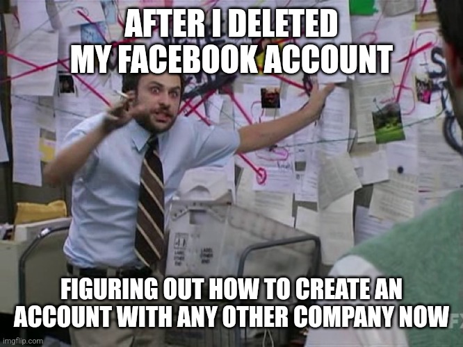 Charlie Conspiracy (Always Sunny in Philidelphia) | AFTER I DELETED MY FACEBOOK ACCOUNT; FIGURING OUT HOW TO CREATE AN ACCOUNT WITH ANY OTHER COMPANY NOW | image tagged in charlie conspiracy always sunny in philidelphia | made w/ Imgflip meme maker