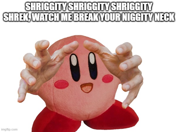 he he ha | SHRIGGITY SHRIGGITY SHRIGGITY SHREK, WATCH ME BREAK YOUR NIGGITY NECK | image tagged in kirby,shrek,funny,memes | made w/ Imgflip meme maker