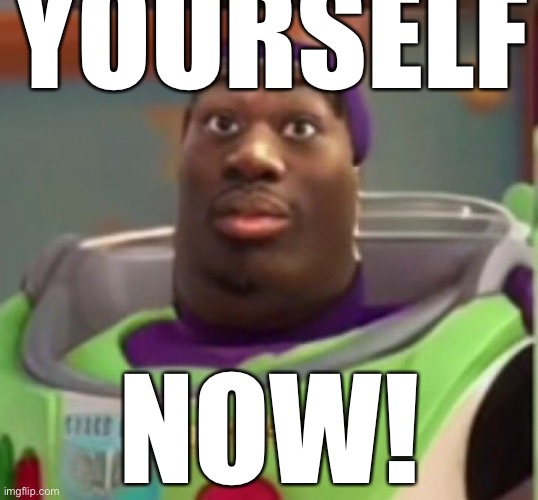 Buzz lightyear | YOURSELF; NOW! | image tagged in buzz lightyear | made w/ Imgflip meme maker