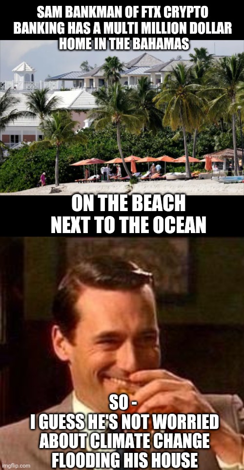 How Green is he? | SAM BANKMAN OF FTX CRYPTO BANKING HAS A MULTI MILLION DOLLAR
 HOME IN THE BAHAMAS; ON THE BEACH NEXT TO THE OCEAN; SO - 
I GUESS HE'S NOT WORRIED
 ABOUT CLIMATE CHANGE 
FLOODING HIS HOUSE | image tagged in leftists,climate change,liberals,democrats,ftx,greta | made w/ Imgflip meme maker