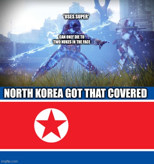 ? | *USES SUPER*; CAN ONLY DIE TO TWO NUKES IN THE FACE; NORTH KOREA GOT THAT COVERED | image tagged in n | made w/ Imgflip meme maker