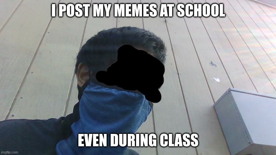 They don't even know it | I POST MY MEMES AT SCHOOL; EVEN DURING CLASS | image tagged in meme | made w/ Imgflip meme maker