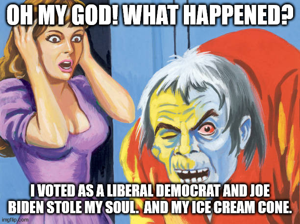 PSA: This could happen to YOU! | OH MY GOD! WHAT HAPPENED? I VOTED AS A LIBERAL DEMOCRAT AND JOE BIDEN STOLE MY SOUL.  AND MY ICE CREAM CONE. | image tagged in democrats,brainless,liberal,undead,ice cream,joe biden | made w/ Imgflip meme maker