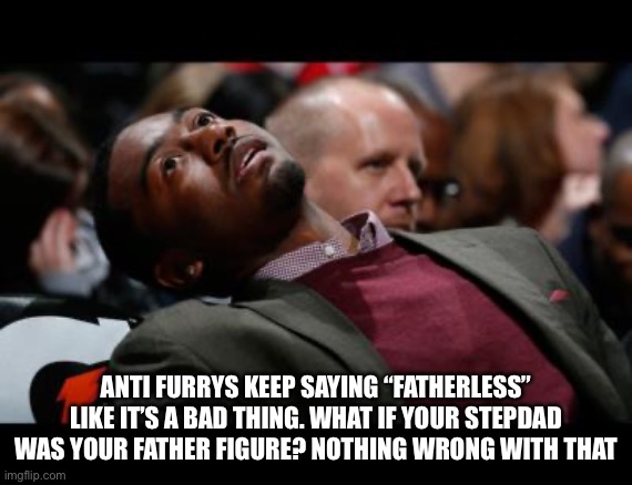 It’s really childish | ANTI FURRYS KEEP SAYING “FATHERLESS” LIKE IT’S A BAD THING. WHAT IF YOUR STEPDAD WAS YOUR FATHER FIGURE? NOTHING WRONG WITH THAT | image tagged in bruhh,memes | made w/ Imgflip meme maker