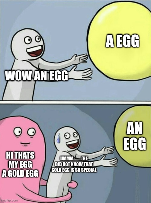 Running Away Balloon Meme | A EGG; WOW AN EGG; AN EGG; HI THATS MY EGG A GOLD EGG; UMMM.........(HE DID NOT KNOW THAT GOLD EGG IS SO SPECIAL | image tagged in memes,running away balloon | made w/ Imgflip meme maker