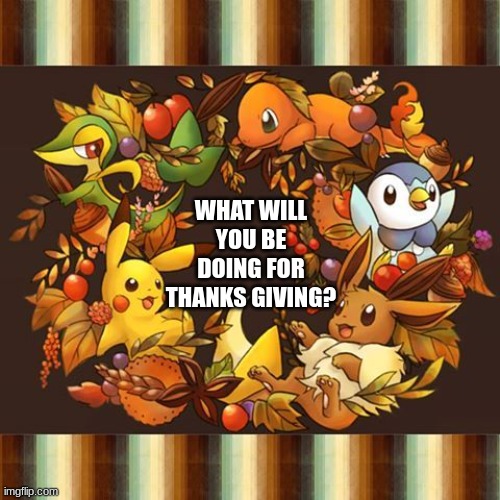 More thanks giving questions | WHAT WILL YOU BE DOING FOR THANKS GIVING? | image tagged in eevee,thanksgiving | made w/ Imgflip meme maker