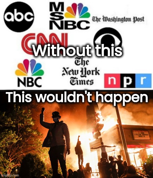 Democrats and the Biased Media | Without this; This wouldn't happen | image tagged in media lies,blm riots,liberal hypocrisy,is this much violence really necessary,rigged elections,party of hate | made w/ Imgflip meme maker