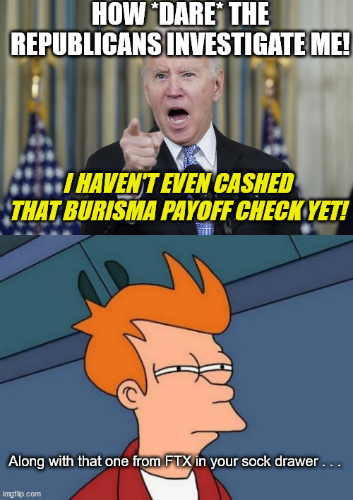 How Dare You Investigate The Current President's Dirty Laundry ('Cuz We Only Persecute Trump Here) | HOW *DARE* THE REPUBLICANS INVESTIGATE ME! I HAVEN'T EVEN CASHED THAT BURISMA PAYOFF CHECK YET! Along with that one from FTX in your sock drawer . . . | image tagged in futurama fry,joe biden,burisma,ftx,money laundering,biden more crooked than nixen | made w/ Imgflip meme maker