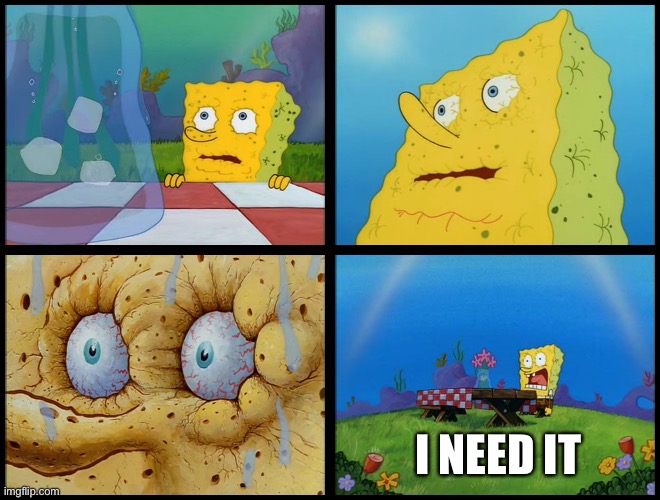 Spongebob - "I Don't Need It" (by Henry-C) | I NEED IT | image tagged in spongebob - i don't need it by henry-c | made w/ Imgflip meme maker