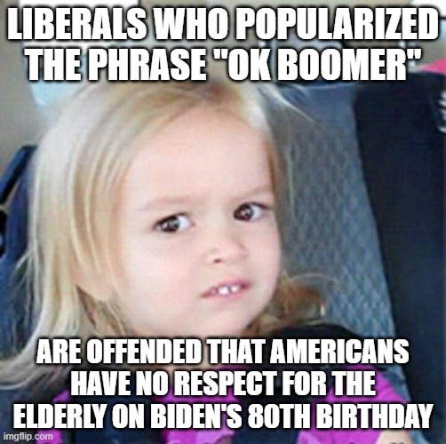 If You Think It's "Ageist" to Make Fun of Joe Biden, Then Quit Saying "Ok Boomer" to Your Elders. | LIBERALS WHO POPULARIZED THE PHRASE "OK BOOMER"; ARE OFFENDED THAT AMERICANS HAVE NO RESPECT FOR THE ELDERLY ON BIDEN'S 80TH BIRTHDAY | image tagged in confused little girl,joe biden,joe biden birthday,ok boomer,ageism,hypocrisy | made w/ Imgflip meme maker