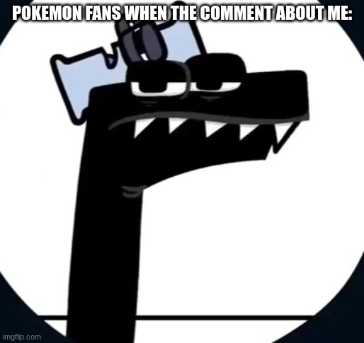 oof | POKEMON FANS WHEN THE COMMENT ABOUT ME: | image tagged in disappointed f from alphabet lore | made w/ Imgflip meme maker