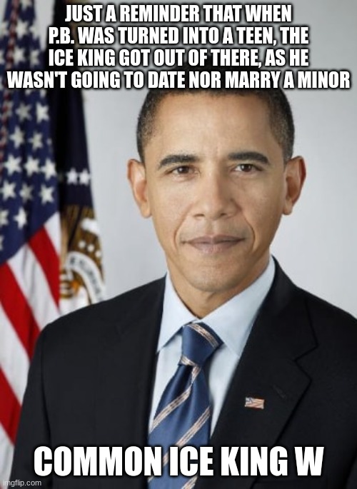 white obama | JUST A REMINDER THAT WHEN P.B. WAS TURNED INTO A TEEN, THE ICE KING GOT OUT OF THERE, AS HE WASN'T GOING TO DATE NOR MARRY A MINOR; COMMON ICE KING W | image tagged in white obama | made w/ Imgflip meme maker