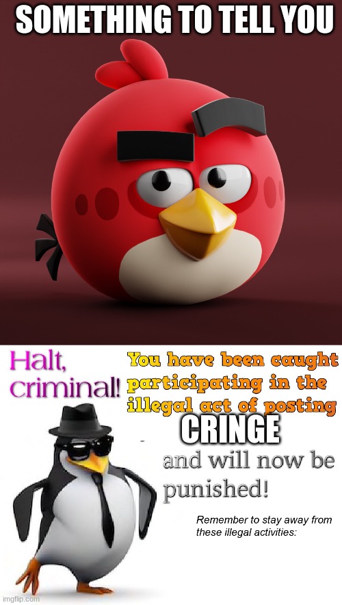 SOMETHING TO TELL YOU; CRINGE | image tagged in amazingly red,halt criminal | made w/ Imgflip meme maker