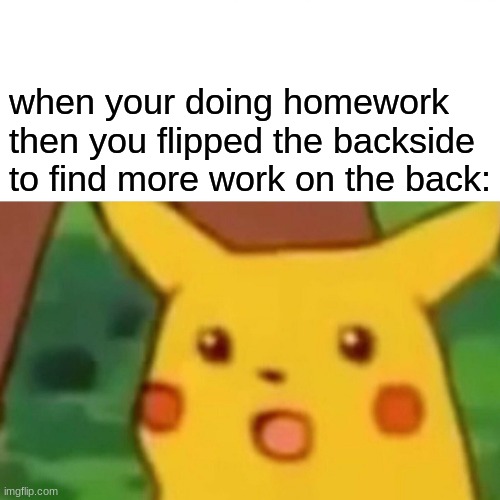 SURPRISED | when your doing homework then you flipped the backside to find more work on the back: | image tagged in memes,surprised pikachu | made w/ Imgflip meme maker