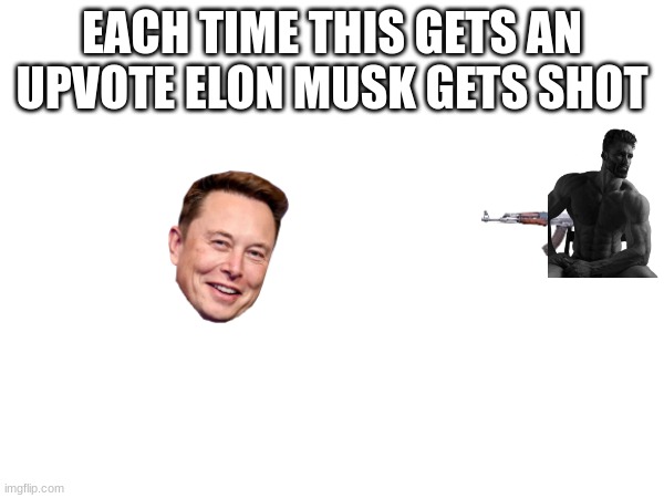 dont upvote i swear god dont | EACH TIME THIS GETS AN UPVOTE ELON MUSK GETS SHOT | image tagged in upvotes | made w/ Imgflip meme maker