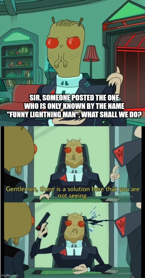 SIR, SOMEONE POSTED THE ONE WHO IS ONLY KNOWN BY THE NAME "FUNNY LIGHTNING MAN", WHAT SHALL WE DO? | image tagged in for money rick and morty,there is a solution here that you are not seeing | made w/ Imgflip meme maker