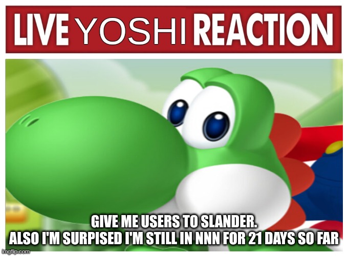 Live Yoshi Reaction | GIVE ME USERS TO SLANDER.
ALSO I'M SURPISED I'M STILL IN NNN FOR 21 DAYS SO FAR | image tagged in live yoshi reaction | made w/ Imgflip meme maker