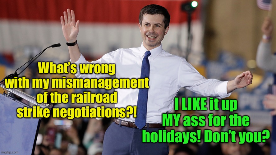 Transportation F-Up Buttigieg | What’s wrong with my mismanagement of the railroad strike negotiations?! I LIKE it up MY ass for the holidays! Don’t you? | image tagged in pete buttigieg,railroad strike,holidays,bad negotiations | made w/ Imgflip meme maker