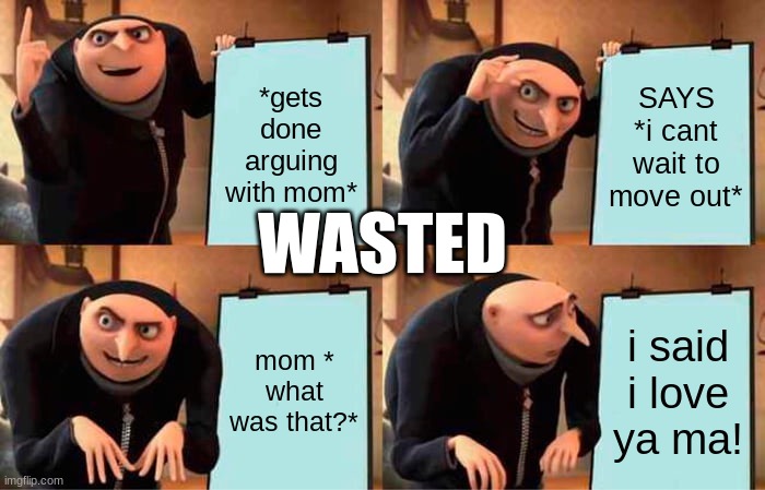 Gru's Plan Meme | *gets done arguing with mom*; SAYS *i cant wait to move out*; WASTED; mom * what was that?*; i said i love ya ma! | image tagged in memes,gru's plan | made w/ Imgflip meme maker