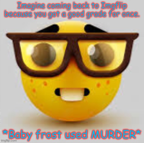 I'm back. | Imagine coming back to Imgflip because you got a good grade for once. *Baby frost used MURDER* | image tagged in nerdface | made w/ Imgflip meme maker
