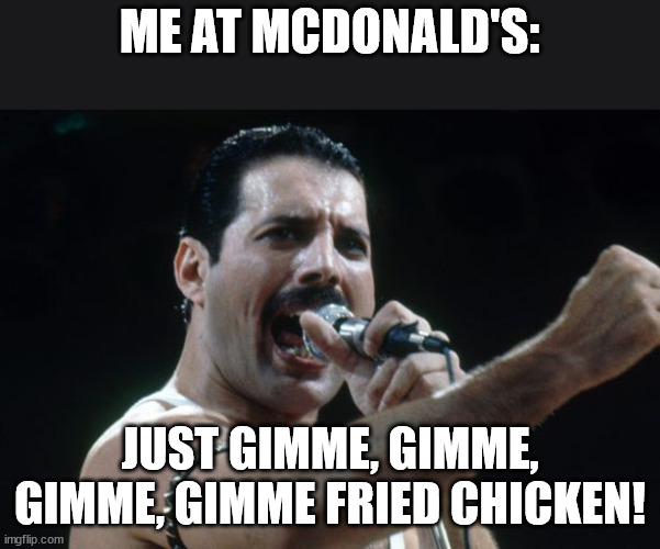Freddie Mercury | ME AT MCDONALD'S:; JUST GIMME, GIMME, GIMME, GIMME FRIED CHICKEN! | image tagged in freddie mercury | made w/ Imgflip meme maker