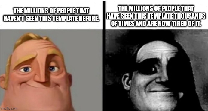 Uncanny Mr.Incredible | THE MILLIONS OF PEOPLE THAT HAVE SEEN THIS TEMPLATE THOUSANDS OF TIMES AND ARE NOW TIRED OF IT. THE MILLIONS OF PEOPLE THAT HAVEN'T SEEN THIS TEMPLATE BEFORE. | image tagged in uncanny mr incredible | made w/ Imgflip meme maker