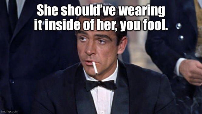 James Bond | She should’ve wearing it inside of her, you fool. | image tagged in james bond | made w/ Imgflip meme maker