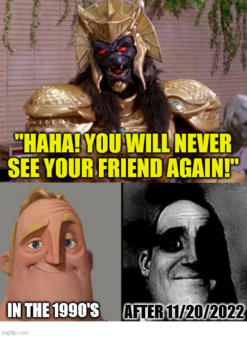 throw away lines hit hard now |  "HAHA! YOU WILL NEVER SEE YOUR FRIEND AGAIN!"; AFTER 11/20/2022; IN THE 1990'S | image tagged in traumatized mr incredible,power rangers,jason david frank,rip | made w/ Imgflip meme maker
