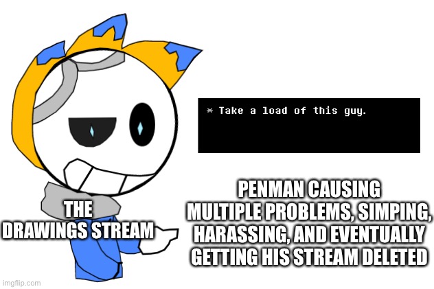 I’m speaking facts and no one can stop me | THE DRAWINGS STREAM; PENMAN CAUSING MULTIPLE PROBLEMS, SIMPING, HARASSING, AND EVENTUALLY GETTING HIS STREAM DELETED | image tagged in imgtale take a load | made w/ Imgflip meme maker