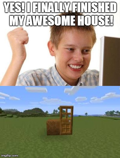 Minecraft noobs be like | YES! I FINALLY FINISHED MY AWESOME HOUSE! | image tagged in memes,first day on the internet kid | made w/ Imgflip meme maker