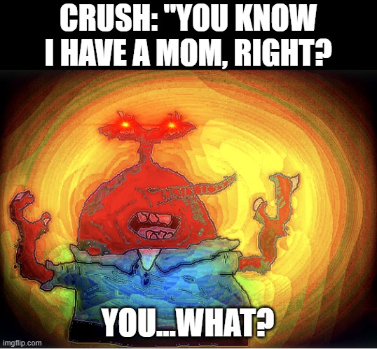 SPONGEBOI ME BOB | CRUSH: "YOU KNOW I HAVE A MOM, RIGHT? YOU...WHAT? | image tagged in spongeboi me bob | made w/ Imgflip meme maker
