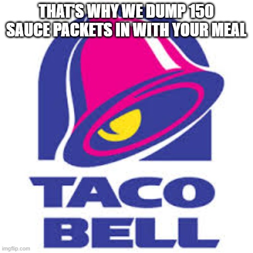 taco bell logic | THAT'S WHY WE DUMP 150 SAUCE PACKETS IN WITH YOUR MEAL | image tagged in taco bell logic | made w/ Imgflip meme maker