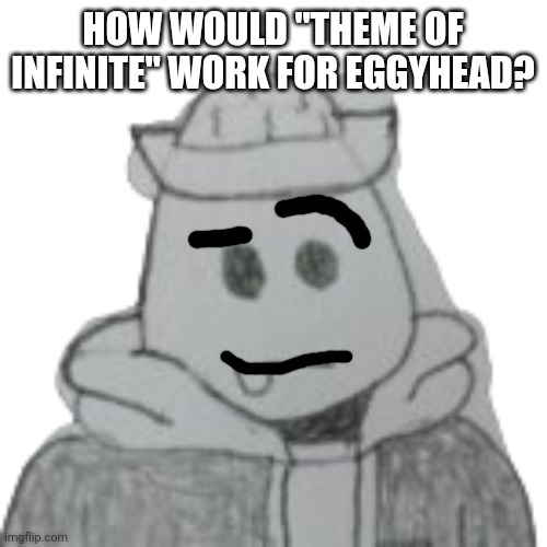 It may not fit his appearance, but it fits his character | HOW WOULD "THEME OF INFINITE" WORK FOR EGGYHEAD? | image tagged in eggyhead 2 | made w/ Imgflip meme maker