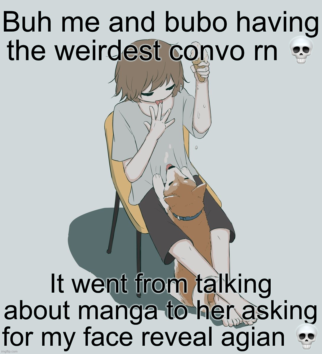 Avogado6 | Buh me and bubo having the weirdest convo rn 💀; It went from talking about manga to her asking for my face reveal agian 💀 | image tagged in avogado6 | made w/ Imgflip meme maker