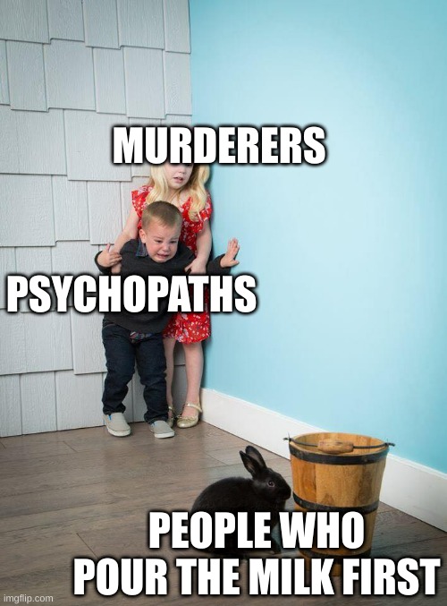 if you do this you're an awful person | MURDERERS; PSYCHOPATHS; PEOPLE WHO POUR THE MILK FIRST | image tagged in kids scared of bunny | made w/ Imgflip meme maker