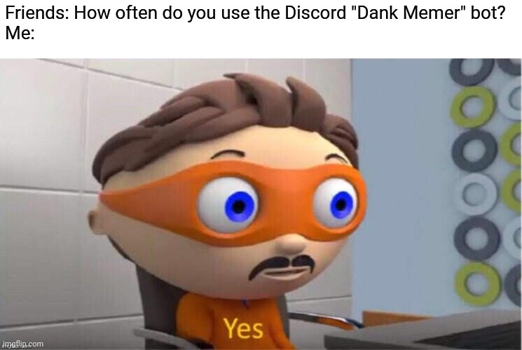Is it just me? | Friends: How often do you use the Discord "Dank Memer" bot?
Me: | image tagged in protegent yes,dank memer,discord,dank memer yes,discord yes,discord dank memer yes | made w/ Imgflip meme maker