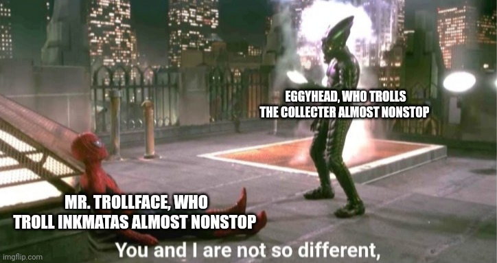 You and i are not so diffrent | EGGYHEAD, WHO TROLLS THE COLLECTER ALMOST NONSTOP; MR. TROLLFACE, WHO TROLL INKMATAS ALMOST NONSTOP | image tagged in you and i are not so diffrent | made w/ Imgflip meme maker