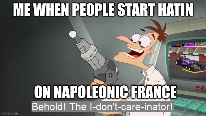 France | ME WHEN PEOPLE START HATIN; ON NAPOLEONIC FRANCE | image tagged in the i don't care inator | made w/ Imgflip meme maker