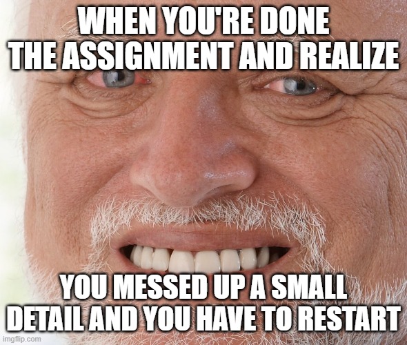 Hide the Pain Harold | WHEN YOU'RE DONE THE ASSIGNMENT AND REALIZE; YOU MESSED UP A SMALL DETAIL AND YOU HAVE TO RESTART | image tagged in hide the pain harold | made w/ Imgflip meme maker