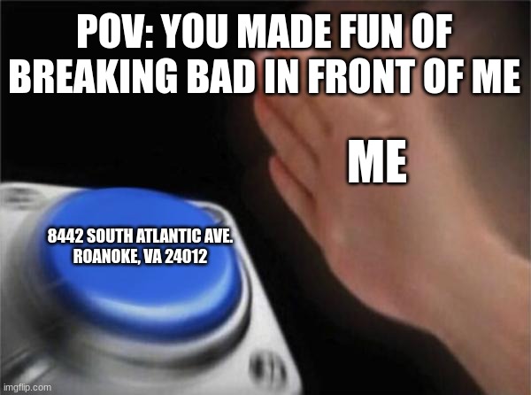 8442 South Atlantic Ave. Roanoke, VA 24012 | POV: YOU MADE FUN OF BREAKING BAD IN FRONT OF ME; ME; 8442 SOUTH ATLANTIC AVE.
ROANOKE, VA 24012 | image tagged in memes,blank nut button | made w/ Imgflip meme maker