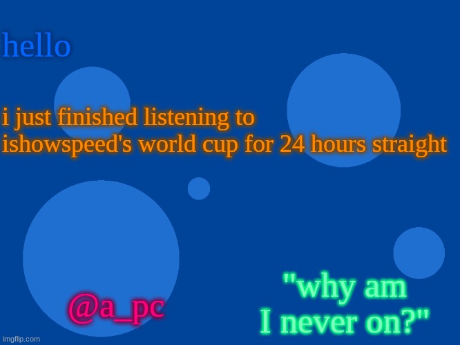 still pretty fire | hello; i just finished listening to ishowspeed's world cup for 24 hours straight; "why am I never on?"; @a_pc | image tagged in a_pc temp 1 | made w/ Imgflip meme maker