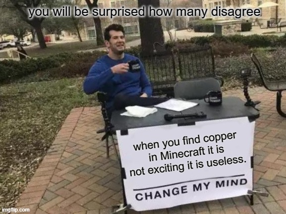 Change My Mind Meme | you will be surprised how many disagree; when you find copper in Minecraft it is not exciting it is useless. | image tagged in memes,change my mind | made w/ Imgflip meme maker