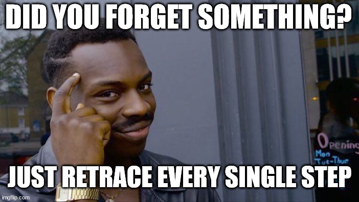 Did you forget something? Just retrace every single step. | DID YOU FORGET SOMETHING? JUST RETRACE EVERY SINGLE STEP | image tagged in memes,roll safe think about it | made w/ Imgflip meme maker