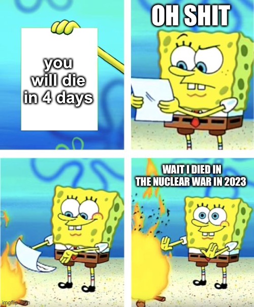 Spongebob Burning Paper |  OH SHIT; you will die in 4 days; WAIT I DIED IN THE NUCLEAR WAR IN 2023 | image tagged in spongebob burning paper | made w/ Imgflip meme maker